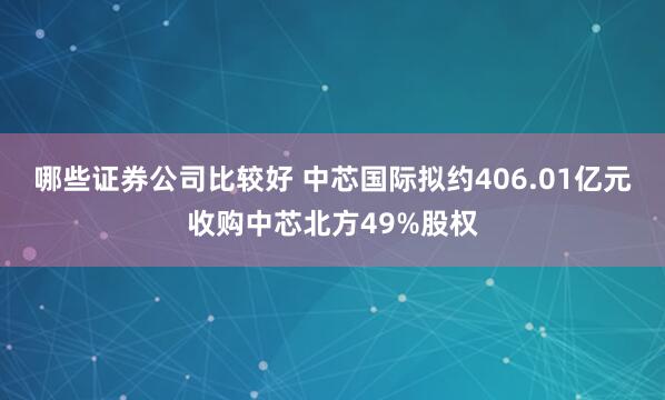 哪些证券公司比较好 中芯国际拟约406.01亿元收购中芯北方49%股权