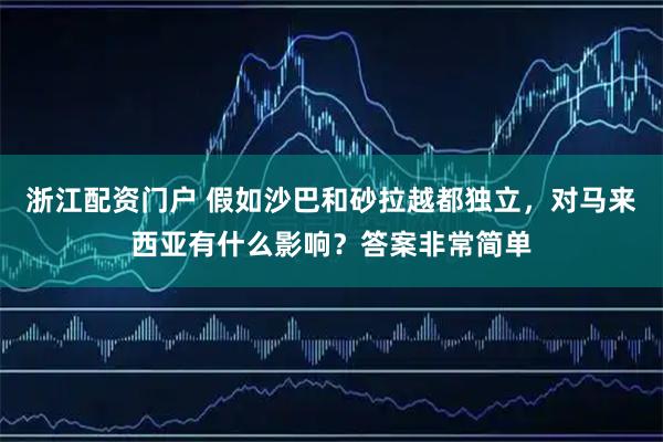 浙江配资门户 假如沙巴和砂拉越都独立，对马来西亚有什么影响？答案非常简单