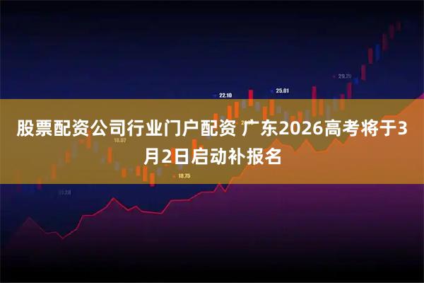 股票配资公司行业门户配资 广东2026高考将于3月2日启动补报名