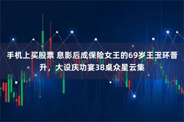 手机上买股票 息影后成保险女王的69岁王玉环晋升，大设庆功宴38桌众星云集